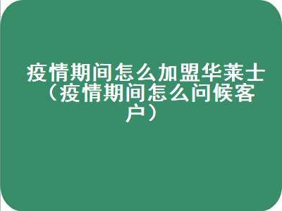 疫情期间怎么加盟华莱士（疫情期间怎么问候客户）