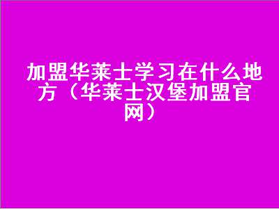 加盟华莱士学习在什么地方（华莱士汉堡加盟官网）