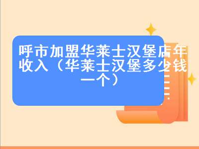 呼市加盟华莱士汉堡店年收入（华莱士汉堡多少钱一个）